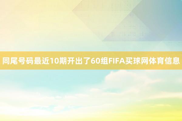 同尾号码最近10期开出了60组FIFA买球网体育信息