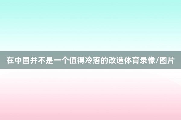 在中国并不是一个值得冷落的改造体育录像/图片