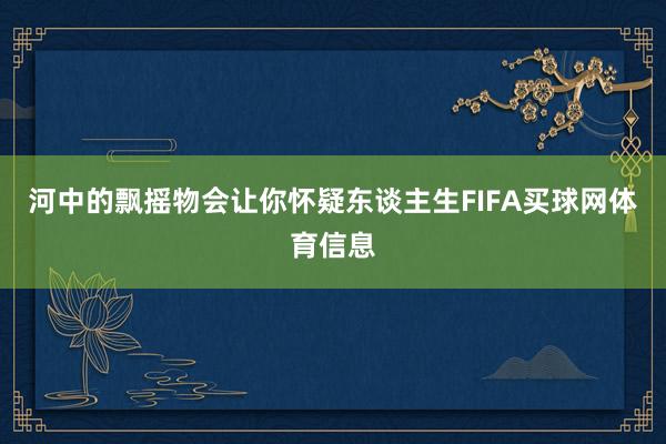 河中的飘摇物会让你怀疑东谈主生FIFA买球网体育信息