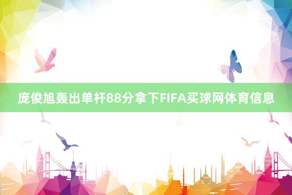 庞俊旭轰出单杆88分拿下FIFA买球网体育信息