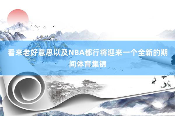 看来老好意思以及NBA都行将迎来一个全新的期间体育集锦